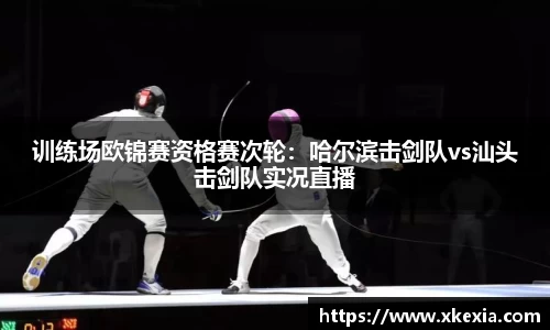 训练场欧锦赛资格赛次轮：哈尔滨击剑队vs汕头击剑队实况直播