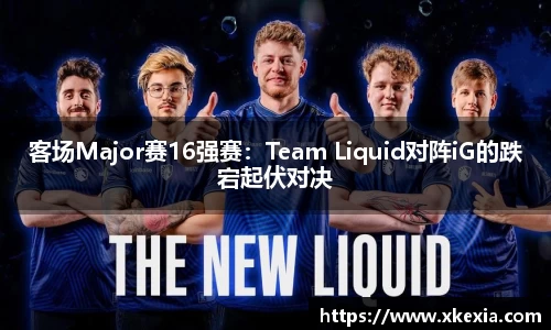 客场Major赛16强赛：Team Liquid对阵iG的跌宕起伏对决