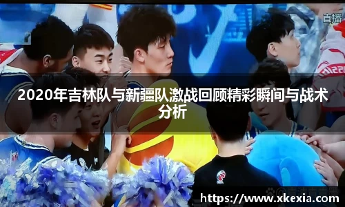 2020年吉林队与新疆队激战回顾精彩瞬间与战术分析