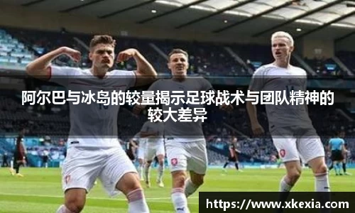 阿尔巴与冰岛的较量揭示足球战术与团队精神的较大差异