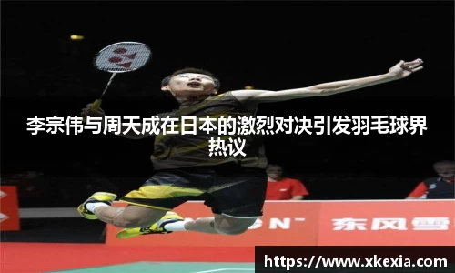 李宗伟与周天成在日本的激烈对决引发羽毛球界热议