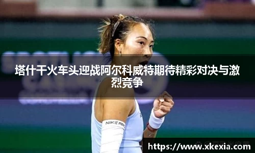 塔什干火车头迎战阿尔科威特期待精彩对决与激烈竞争