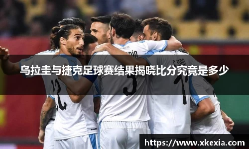 乌拉圭与捷克足球赛结果揭晓比分究竟是多少
